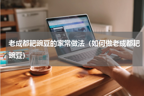 老成都耙豌豆的家常做法（如何做老成都耙豌豆）