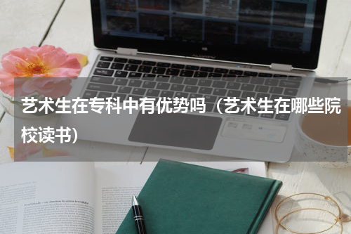艺术生在专科中有优势吗（艺术生在哪些院校读书）