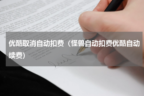 优酷取消自动扣费（怪兽自动扣费优酷自动续费）