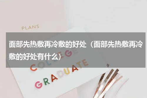 面部先热敷再冷敷的好处（面部先热敷再冷敷的好处有什么）