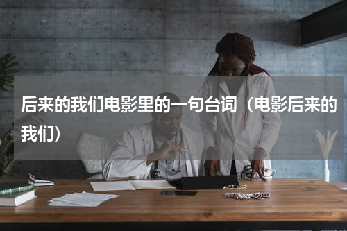 后来的我们电影里的一句台词（电影后来的我们）