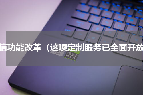 微信功能改革（这项定制服务已全面开放）
