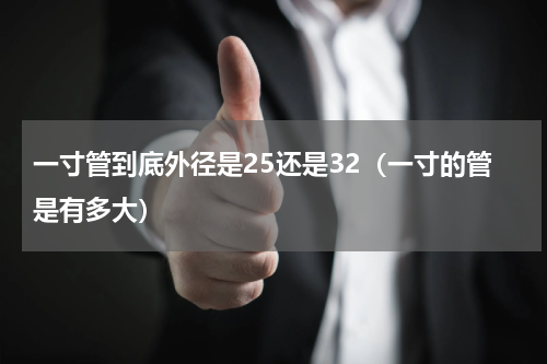 一寸管到底外径是25还是32（一寸的管是有多大）