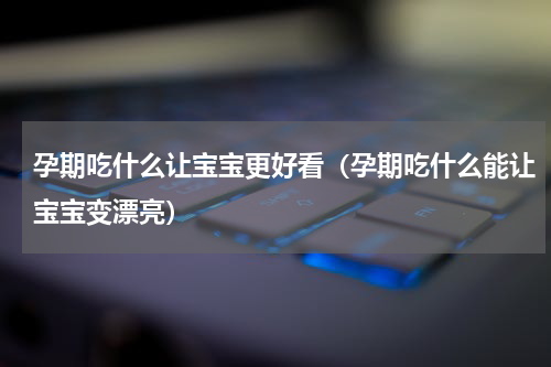 孕期吃什么让宝宝更好看（孕期吃什么能让宝宝变漂亮）