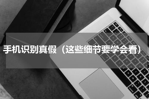 手机识别真假（这些细节要学会看）