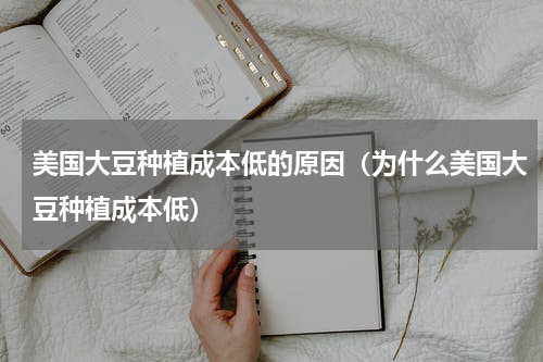 美国大豆种植成本低的原因（为什么美国大豆种植成本低）