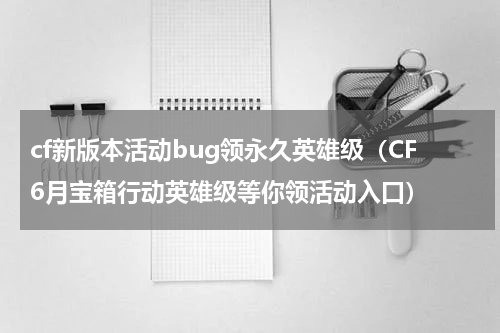 cf新版本活动bug领永久英雄级（CF6月宝箱行动英雄级等你领活动入口）
