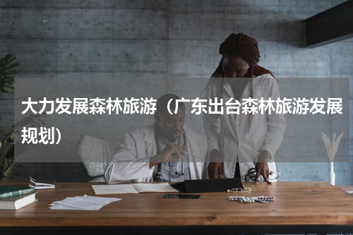 大力发展森林旅游（广东出台森林旅游发展规划）