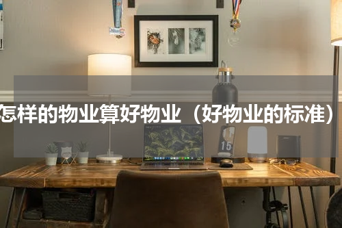 怎样的物业算好物业（好物业的标准）