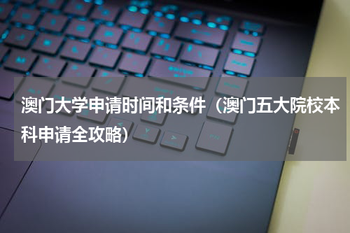 澳门大学申请时间和条件（澳门五大院校本科申请全攻略）