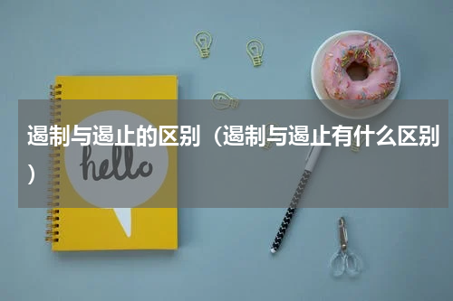 遏制与遏止的区别（遏制与遏止有什么区别）