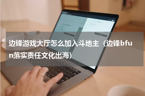 边锋游戏大厅怎么加入斗地主（边锋bfun落实责任文化出海）