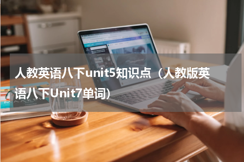 人教英语八下unit5知识点（人教版英语八下Unit7单词）