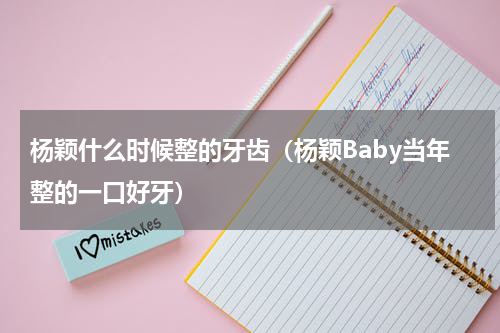 杨颖什么时候整的牙齿（杨颖Baby当年整的一口好牙）