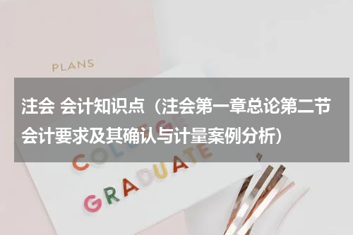 注会 会计知识点（注会第一章总论第二节会计要求及其确认与计量案例分析）