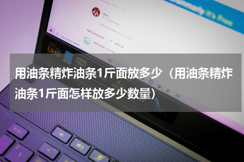 用油条精炸油条1斤面放多少（用油条精炸油条1斤面怎样放多少数量）