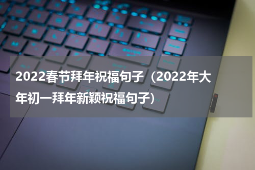 2022春节拜年祝福句子（2022年大年初一拜年新颖祝福句子）