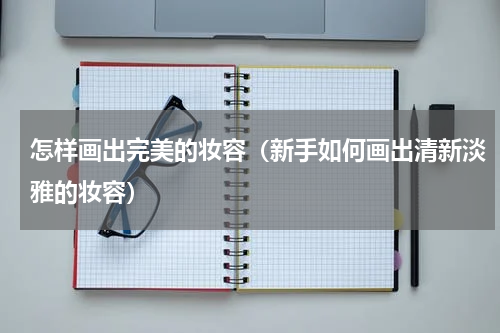 怎样画出完美的妆容（新手如何画出清新淡雅的妆容）