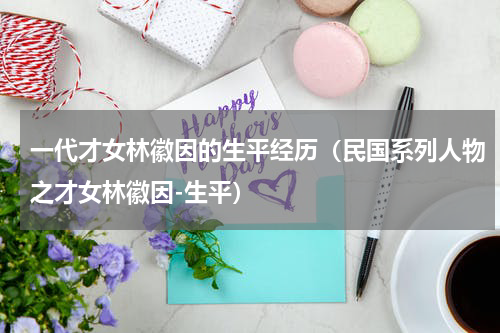 一代才女林徽因的生平经历（民国系列人物之才女林徽因-生平）