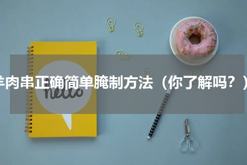 羊肉串正确简单腌制方法（你了解吗？）