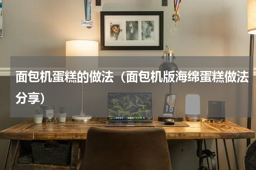 面包机蛋糕的做法（面包机版海绵蛋糕做法分享）