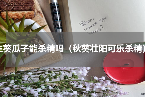 生葵瓜子能杀精吗（秋葵壮阳可乐杀精）