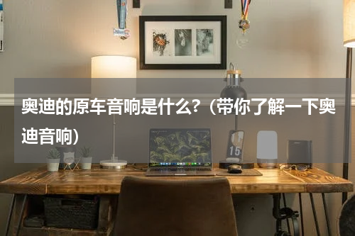 奥迪的原车音响是什么?（带你了解一下奥迪音响）