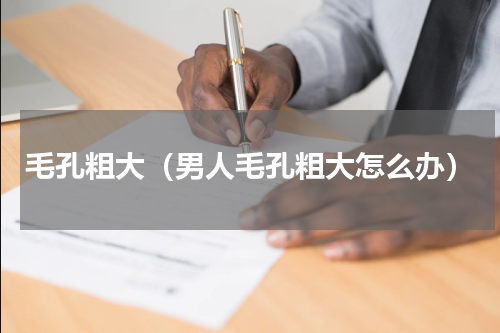 毛孔粗大（男人毛孔粗大怎么办）