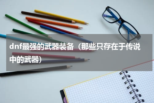 dnf最强的武器装备（那些只存在于传说中的武器）