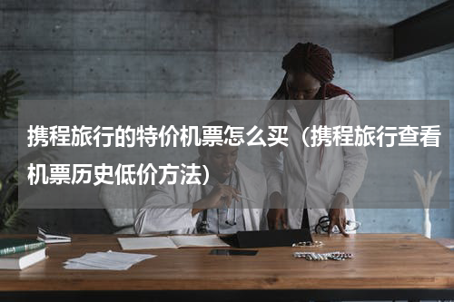 携程旅行的特价机票怎么买（携程旅行查看机票历史低价方法）