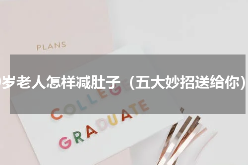 70岁老人怎样减肚子（五大妙招送给你）