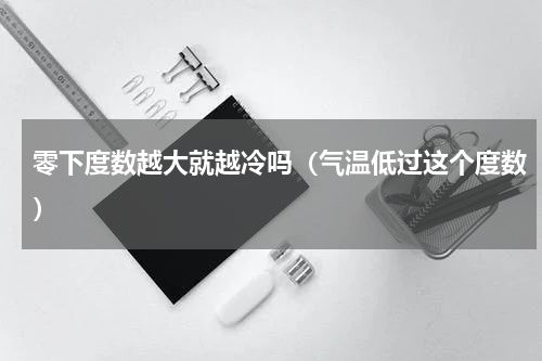 零下度数越大就越冷吗（气温低过这个度数）