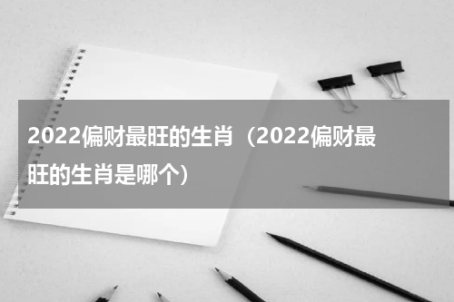 2022偏财最旺的生肖（2022偏财最旺的生肖是哪个）