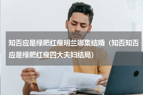 知否应是绿肥红瘦明兰哪集结婚（知否知否应是绿肥红瘦四大夫妇结局）
