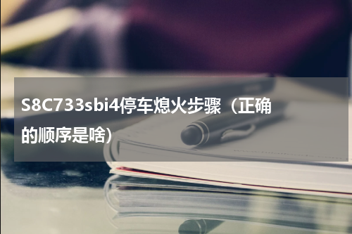S8C733sbi4停车熄火步骤（正确的顺序是啥）