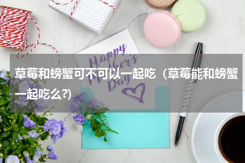 草莓和螃蟹可不可以一起吃（草莓能和螃蟹一起吃么?）