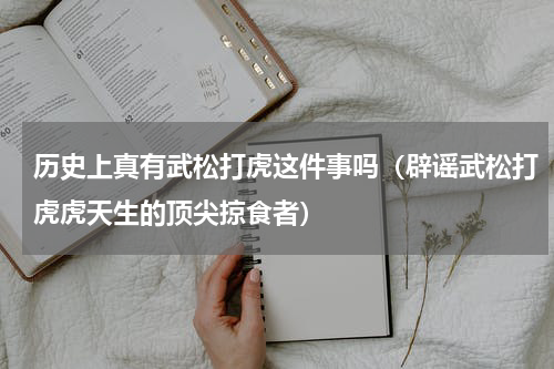 历史上真有武松打虎这件事吗（辟谣武松打虎虎天生的顶尖掠食者）