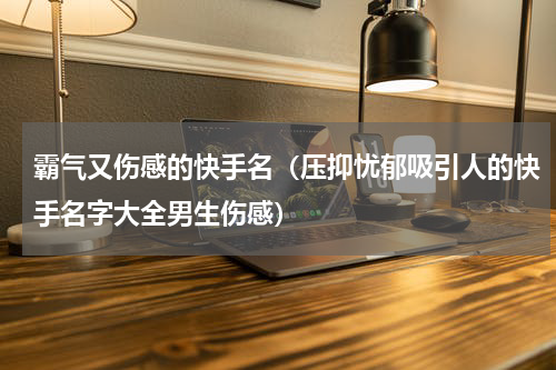 霸气又伤感的快手名（压抑忧郁吸引人的快手名字大全男生伤感）