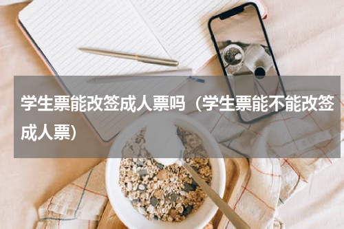 学生票能改签成人票吗（学生票能不能改签成人票）