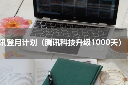 腾讯登月计划（腾讯科技升级1000天）