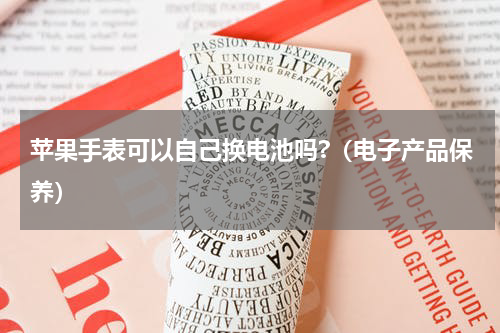 苹果手表可以自己换电池吗?（电子产品保养）