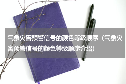 气象灾害预警信号的颜色等级顺序（气象灾害预警信号的颜色等级顺序介绍）