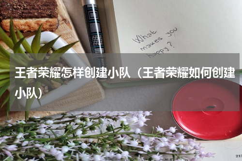 王者荣耀怎样创建小队（王者荣耀如何创建小队）