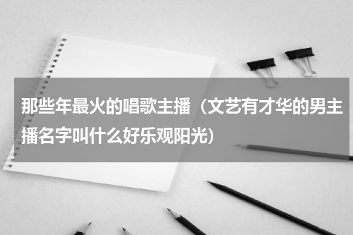 那些年最火的唱歌主播（文艺有才华的男主播名字叫什么好乐观阳光）