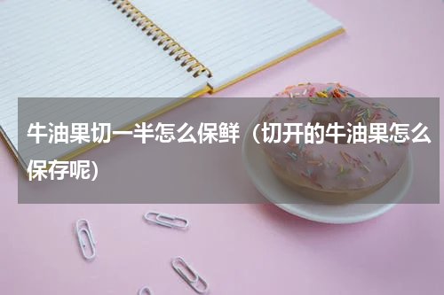 牛油果切一半怎么保鲜（切开的牛油果怎么保存呢）
