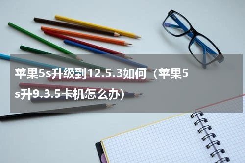 苹果5s升级到12.5.3如何（苹果5s升9.3.5卡机怎么办）