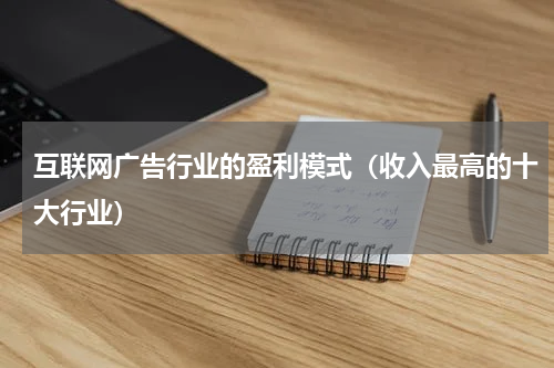 互联网广告行业的盈利模式（收入最高的十大行业）