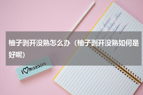 柚子剥开没熟怎么办（柚子剥开没熟如何是好呢）
