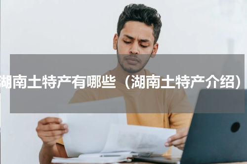 湖南土特产有哪些（湖南土特产介绍）