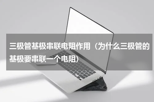 三极管基极串联电阻作用（为什么三极管的基极要串联一个电阻）